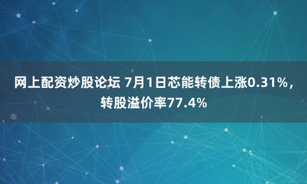 网上配资炒股论坛 7月1日芯能转债上涨0.31%，转股溢价率77.4%