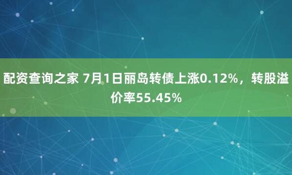 配资查询之家 7月1日丽岛转债上涨0.12%，转股溢价率55.45%
