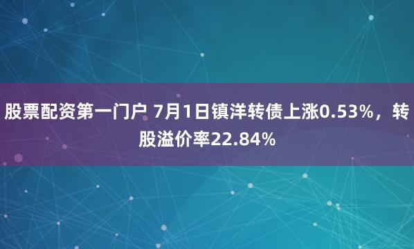 股票配资第一门户 7月1日镇洋转债上涨0.53%，转股溢价率22.84%