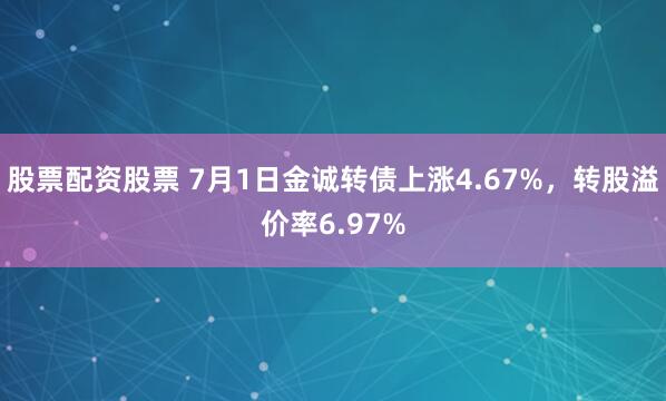 股票配资股票 7月1日金诚转债上涨4.67%，转股溢价率6.97%