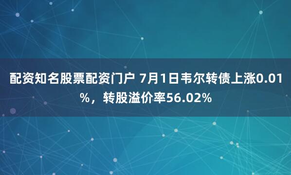 配资知名股票配资门户 7月1日韦尔转债上涨0.01%，转股溢价率56.02%
