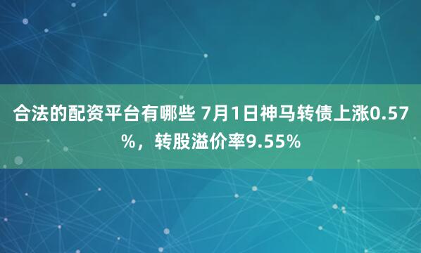 合法的配资平台有哪些 7月1日神马转债上涨0.57%，转股溢价率9.55%