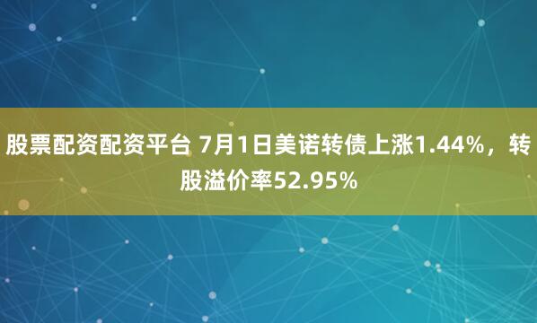 股票配资配资平台 7月1日美诺转债上涨1.44%，转股溢价率52.95%