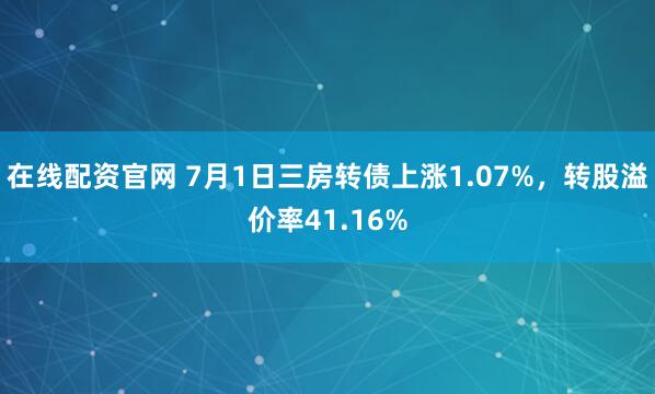 在线配资官网 7月1日三房转债上涨1.07%，转股溢价率41.16%