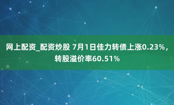 网上配资_配资炒股 7月1日佳力转债上涨0.23%，转股溢价率60.51%