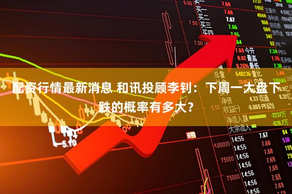 配资行情最新消息 和讯投顾李钊：下周一大盘下跌的概率有多大？
