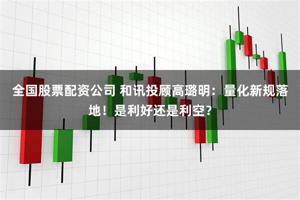 全国股票配资公司 和讯投顾高璐明：量化新规落地！是利好还是利空？
