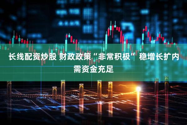 长线配资炒股 财政政策“非常积极” 稳增长扩内需资金充足