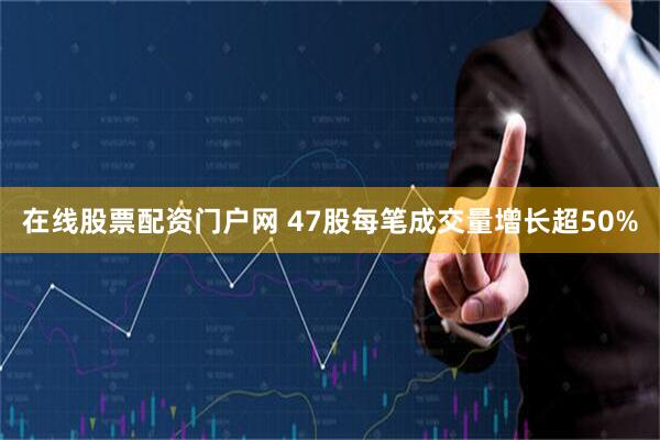 在线股票配资门户网 47股每笔成交量增长超50%