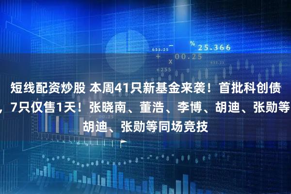 短线配资炒股 本周41只新基金来袭！首批科创债ETF开售，7只仅售1天！张晓南、董浩、李博、胡迪、张勋等同场竞技