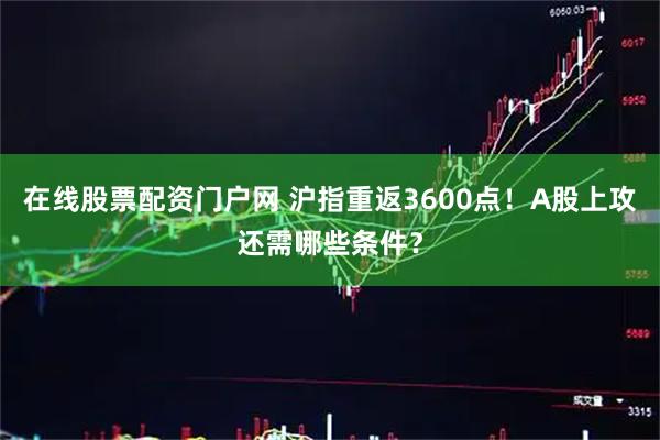 在线股票配资门户网 沪指重返3600点！A股上攻还需哪些条件？