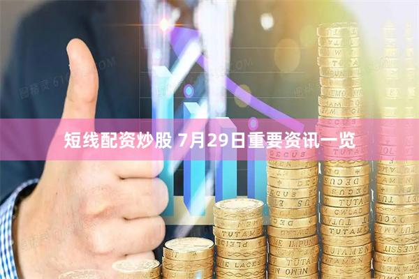 短线配资炒股 7月29日重要资讯一览