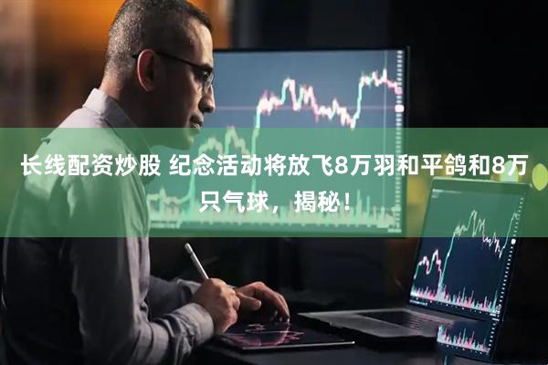 长线配资炒股 纪念活动将放飞8万羽和平鸽和8万只气球，揭秘！