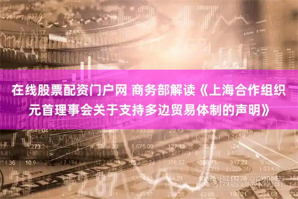 在线股票配资门户网 商务部解读《上海合作组织元首理事会关于支持多边贸易体制的声明》