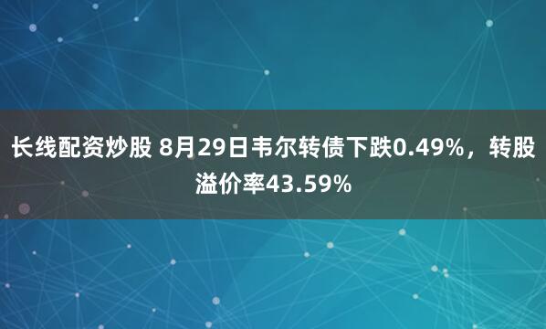 长线配资炒股 8月29日韦尔转债下跌0.49%，转股溢价率43.59%