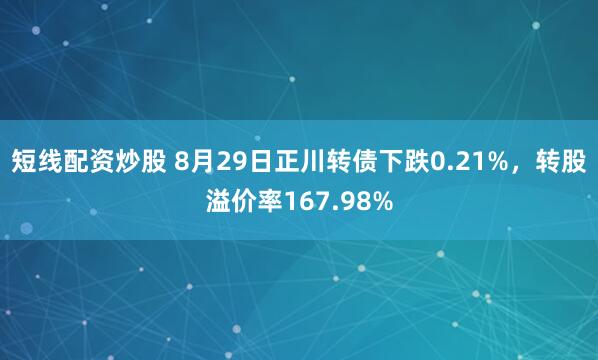 短线配资炒股 8月29日正川转债下跌0.21%，转股溢价率167.98%