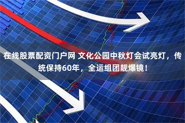 在线股票配资门户网 文化公园中秋灯会试亮灯，传统保持60年，全运组团靓爆镜！