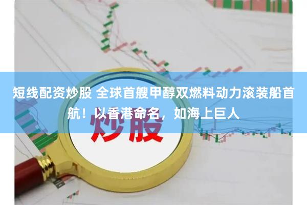 短线配资炒股 全球首艘甲醇双燃料动力滚装船首航！以香港命名，如海上巨人