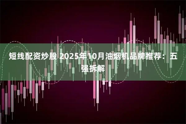 短线配资炒股 2025年10月油烟机品牌推荐：五强拆解