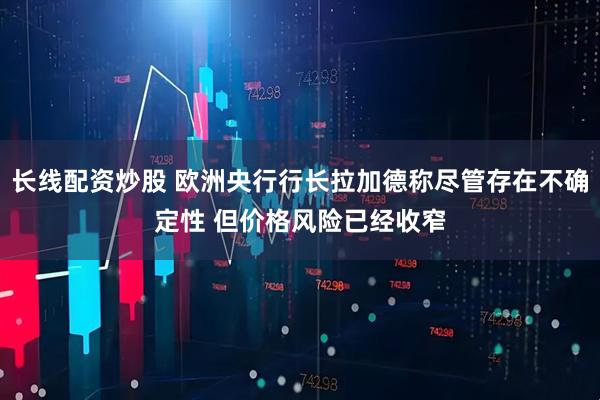 长线配资炒股 欧洲央行行长拉加德称尽管存在不确定性 但价格风险已经收窄