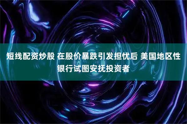 短线配资炒股 在股价暴跌引发担忧后 美国地区性银行试图安抚投资者