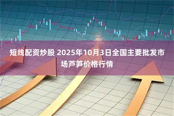 短线配资炒股 2025年10月3日全国主要批发市场芦笋价格行情