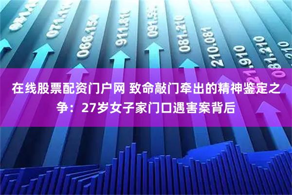 在线股票配资门户网 致命敲门牵出的精神鉴定之争：27岁女子家门口遇害案背后