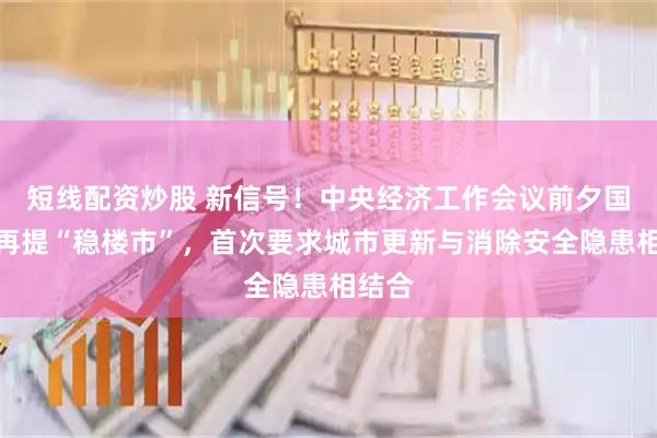 短线配资炒股 新信号！中央经济工作会议前夕国务院再提“稳楼市”，首次要求城市更新与消除安全隐患相结合